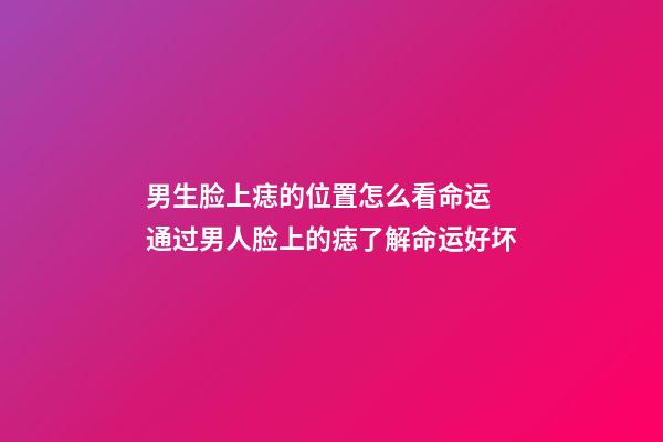 男生脸上痣的位置怎么看命运 通过男人脸上的痣了解命运好坏